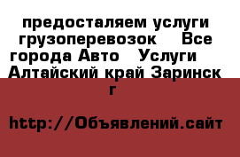 предосталяем услуги грузоперевозок  - Все города Авто » Услуги   . Алтайский край,Заринск г.